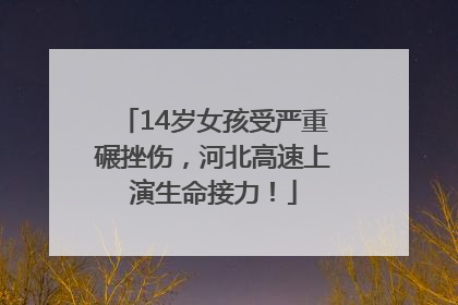 14岁女孩受严重碾挫伤，河北高速上演生命接力！