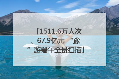 1511.6万人次、67.9亿元 “豫”游端午全景扫描