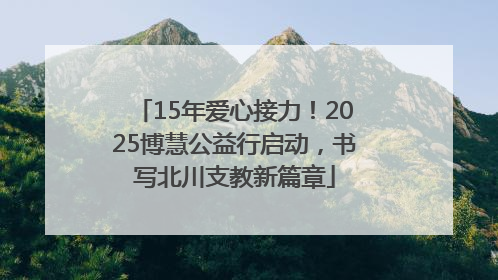 15年爱心接力！2025博慧公益行启动，书写北川支教新篇章
