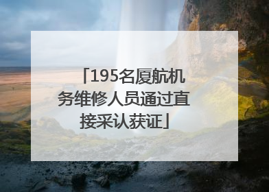 195名厦航机务维修人员通过直接采认获证
