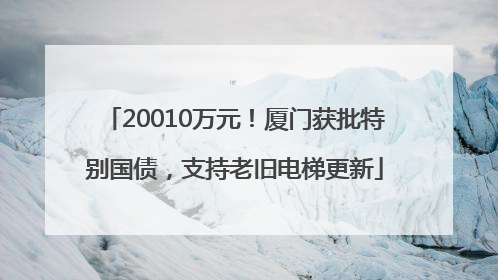 20010万元！厦门获批特别国债，支持老旧电梯更新