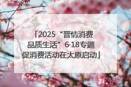 2025“晋情消费 品质生活”6·18专题促消费活动在太原启动
