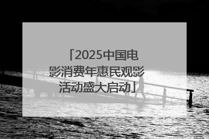 2025中国电影消费年惠民观影活动盛大启动