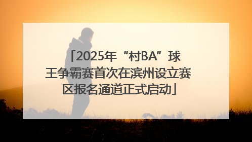 2025年“村BA”球王争霸赛首次在滨州设立赛区报名通道正式启动