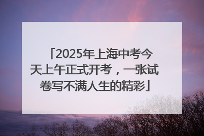 2025年上海中考今天上午正式开考，一张试卷写不满人生的精彩