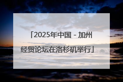 2025年中国－加州经贸论坛在洛杉矶举行