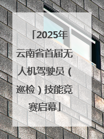 2025年云南省首届无人机驾驶员（巡检）技能竞赛启幕