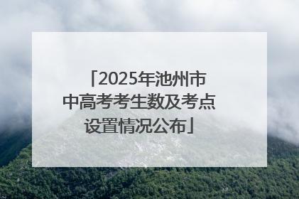 2025年池州市中高考考生数及考点设置情况公布