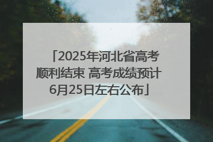 2025年河北省高考顺利结束 高考成绩预计6月25日左右公布