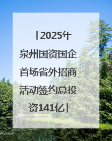 2025年泉州国资国企首场省外招商活动签约总投资141亿