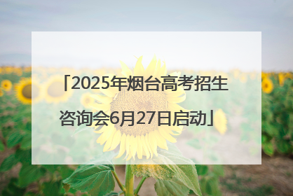 2025年烟台高考招生咨询会6月27日启动