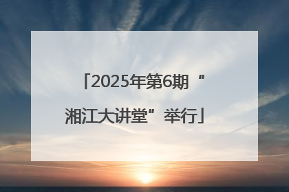 2025年第6期“湘江大讲堂”举行