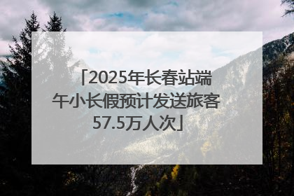 2025年长春站端午小长假预计发送旅客57.5万人次