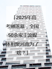 2025年高考刚落幕，全国50余家主流媒体相聚河南为了啥？