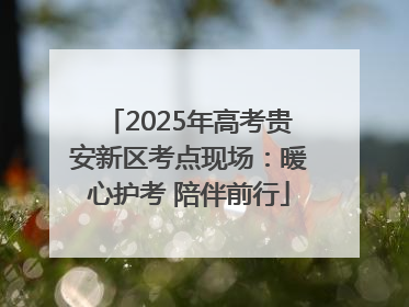 2025年高考贵安新区考点现场：暖心护考 陪伴前行
