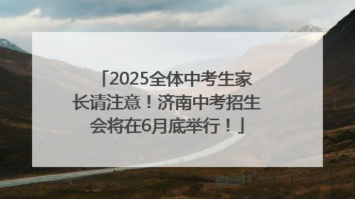 2025全体中考生家长请注意！济南中考招生会将在6月底举行！