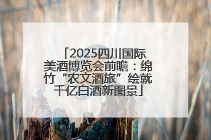 2025四川国际美酒博览会前瞻：绵竹“农文酒旅”绘就千亿白酒新图景