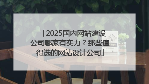 2025国内网站建设公司哪家有实力？那些值得选的网站设计公司