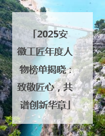 2025安徽工匠年度人物榜单揭晓：致敬匠心，共谱创新华章