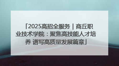 2025高招全服务｜商丘职业技术学院：聚焦高技能人才培养 谱写高质量发展篇章
