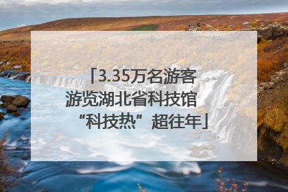 3.35万名游客游览湖北省科技馆 “科技热”超往年