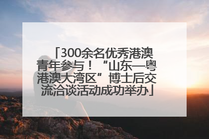 300余名优秀港澳青年参与！“山东—粤港澳大湾区”博士后交流洽谈活动成功举办