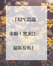 32℃高温来啦！黑龙江最新发布