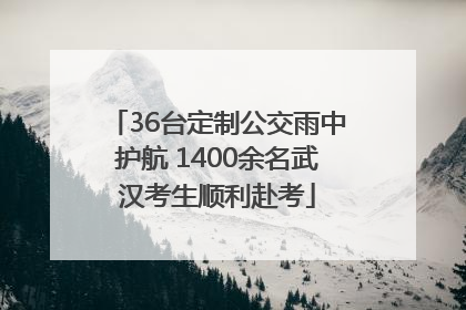 36台定制公交雨中护航 1400余名武汉考生顺利赴考