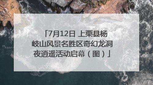 7月12日 上栗县杨岐山风景名胜区奇幻龙洞夜逍遥活动启幕（图）