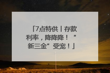 7点特供丨存款利率，降降降！“新三金”受宠！