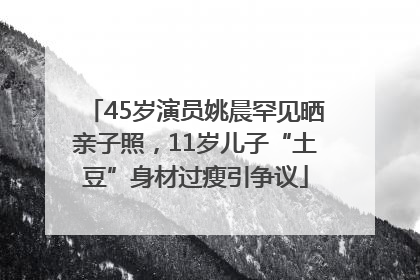 45岁演员姚晨罕见晒亲子照，11岁儿子“土豆”身材过瘦引争议