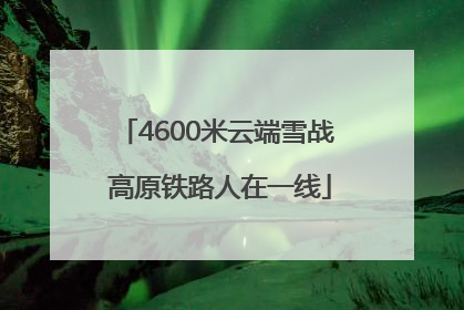 4600米云端雪战 高原铁路人在一线