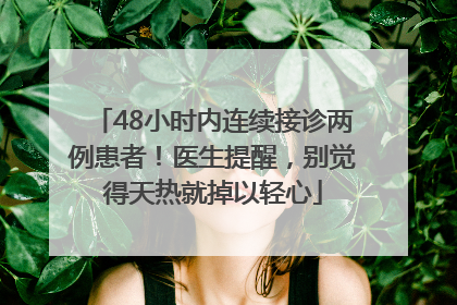 48小时内连续接诊两例患者！医生提醒，别觉得天热就掉以轻心