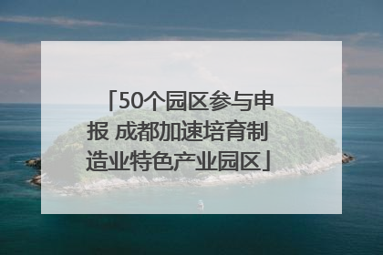 50个园区参与申报 成都加速培育制造业特色产业园区