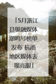 5月浙江县级融媒体潮鸣号榜单发布 杭甬地区媒体表现亮眼