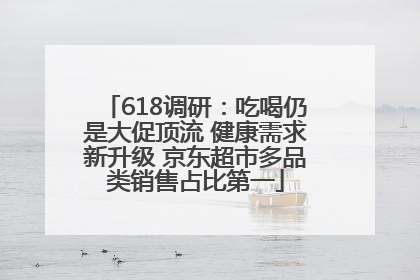 618调研：吃喝仍是大促顶流 健康需求新升级 京东超市多品类销售占比第一