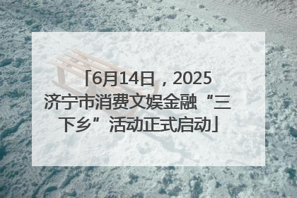 6月14日，2025济宁市消费文娱金融“三下乡”活动正式启动