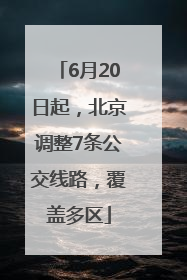 6月20日起，北京调整7条公交线路，覆盖多区