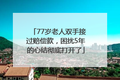 77岁老人双手接过赔偿款，困扰5年的心结彻底打开了