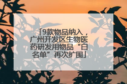 9款物品纳入，广州开发区生物医药研发用物品“白名单”再次扩围