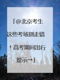 @北京考生 这些考场别走错！高考期间出行提示→