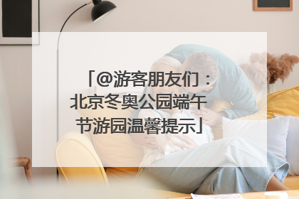 @游客朋友们：北京冬奥公园端午节游园温馨提示