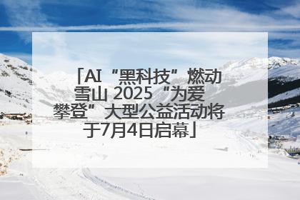 AI“黑科技”燃动雪山 2025“为爱攀登”大型公益活动将于7月4日启幕