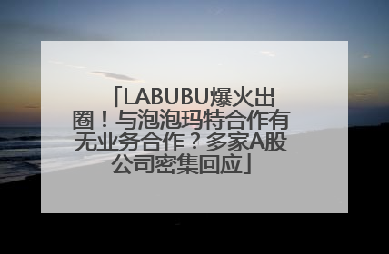 LABUBU爆火出圈！与泡泡玛特合作有无业务合作？多家A股公司密集回应