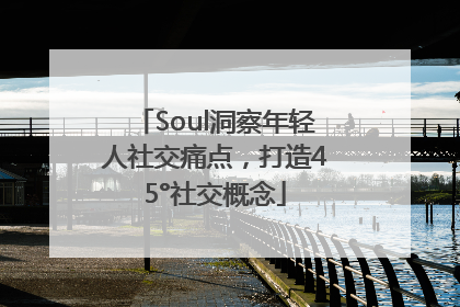 Soul洞察年轻人社交痛点，打造45°社交概念