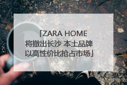 ZARA HOME将撤出长沙 本土品牌以高性价比抢占市场